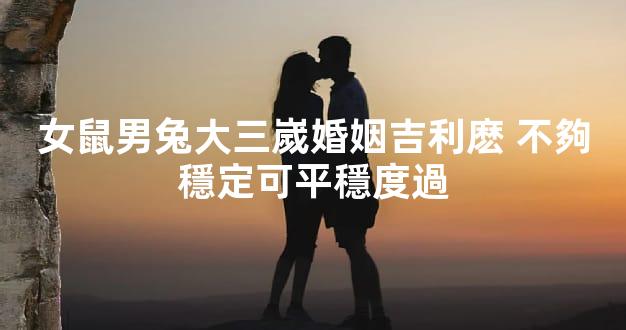 女鼠男兔大三嵗婚姻吉利麽 不夠穩定可平穩度過